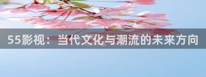 奇米在线小视频：55影视：当代文化与潮流的未来方向