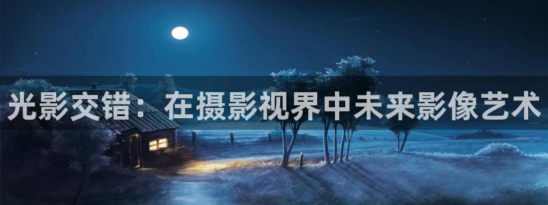 奇米在线影院：光影交错：在摄影视界中未来影像艺术