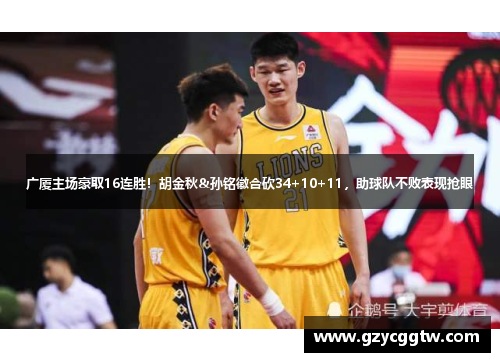 广厦主场豪取16连胜！胡金秋&孙铭徽合砍34+10+11，助球队不败表现抢眼